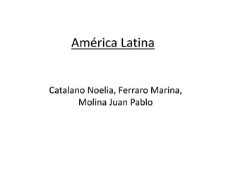 América Latina
Catalano Noelia, Ferraro Marina,
Molina Juan Pablo
 