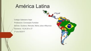 América Latina
Colégio Salesiano Itajaí
Professora: Conceição Fontolan
Nomes: Gustavo, Marcela, Maria Julia e Maurício
Números: 15,24,25 e 27
3º ano B/2017
 