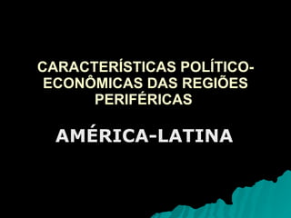 CARACTERÍSTICAS POLÍTICO-ECONÔMICAS DAS REGIÕES PERIFÉRICAS  AMÉRICA-LATINA 