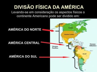 DIVISÃO FÍSICA DA AMÉRICA Levando-se em consideração os aspectos físicos o continente Americano pode ser dividido em: AMÉRICA DO NORTE AMÉRICA CENTRAL AMÉRICA DO SUL 