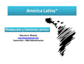 América Latina*



Producción y Comércio cárnico
           Marcelo A. Whately
          marceloaw@gmail.com
     Zootecnista – MBA Administración
 
