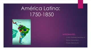 América Latina:
1750-1850
INTEGRANTES:
Carla Gabriela Bastidas A.
Simon Morantes L.
Paolo Atencio M.
 