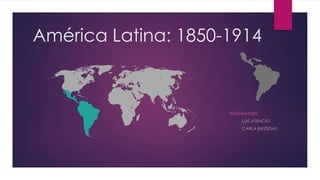América Latina: 1850-1914
INTEGRANTES:
LUIS ATENCIO
CARLA BASTIDAS
 