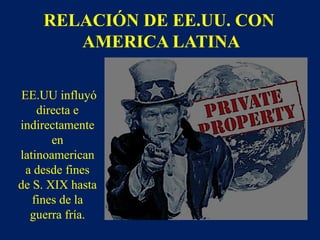 RELACIÓN DE EE.UU. CON
AMERICA LATINA
EE.UU influyó
directa e
indirectamente
en
latinoamerican
a desde fines
de S. XIX hasta
fines de la
guerra fría.
 
