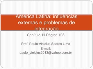 América Latina: influências
externas e problemas de
integração
Capítulo 11 Página 103
Prof. Paulo Vinicius Soares Lima
E-mail:
paulo_vinicius2013@yahoo.com.br

 