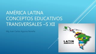 AMÉRICA LATINA
CONCEPTOS EDUCATIVOS
TRANSVERSALES –S XII
Mg Juan Carlos Aguirre Noreña
 