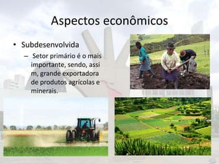 Aspectos econômicos
• Subdesenvolvida
– Setor primário é o mais
importante, sendo, assi
m, grande exportadora
de produtos agrícolas e
minerais.

 