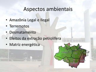 Aspectos ambientais
•
•
•
•
•

Amazônia Legal e Ilegal
Terremotos
Desmatamento
Efeitos da extração petrolífera
Matriz energética

 