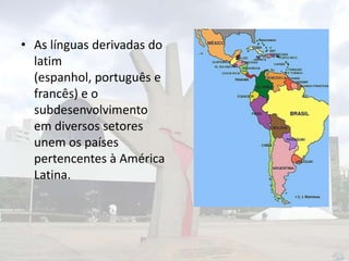 • As línguas derivadas do
latim
(espanhol, português e
francês) e o
subdesenvolvimento
em diversos setores
unem os países
pertencentes à América
Latina.

 