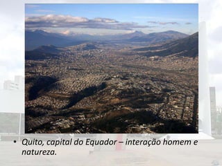• Quito, capital do Equador – interação homem e
natureza.

 