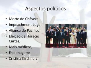 Aspectos políticos
•
•
•
•

Morte de Chávez;
Impeachment Lugo;
Aliança do Pacífico;
Eleição de Horacio
Cartes;
• Mais médicos;
• Espionagem;
• Cristina Kirchner;

 