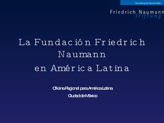 La Fundación Friedrich Naumann en América Latina Oficina Regional para América Latina Ciudad de México 