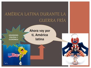 AMÉRICA LATINA DURANTE LA
GUERRA FRÍA
Ahora voy por
ti, América
latina
HEGEMONÍA
POLITICA Y
ECONÓMICA
 