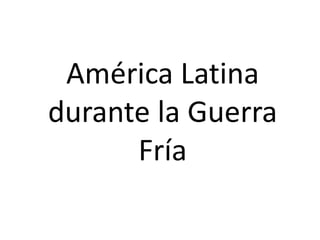 América Latina
durante la Guerra
Fría
 
