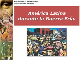 Área: Historia y Ciencias Sociales
Sección: Historia Universal




        América Latina
     durante la Guerra Fría.
 