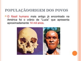POPULAÇÃO/ORIGEM DOS POVOS
 O fóssil humano mais antigo já encontrado na
América foi o crânio de “Luzia” que apresenta
aproximadamente 14 mil anos.
 