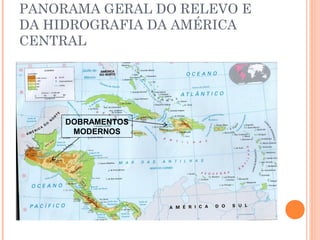 PANORAMA GERAL DO RELEVO E
DA HIDROGRAFIA DA AMÉRICA
CENTRAL
DOBRAMENTOS
MODERNOS
 