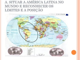 A. SITUAR A AMÉRICA LATINA NO
MUNDO E RECONHECER OS
LIMITES E A POSIÇÃO
 