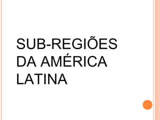 SUB-REGIÕES
DA AMÉRICA
LATINA
 