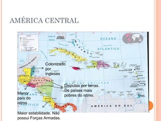 AMÉRICA CENTRAL
Menor
país do
istmo
Colonizado
por
ingleses
Disputas por terras.
Os países mais
pobres do istmo.
Maior estabilidade. Não
possui Forças Armadas.
 