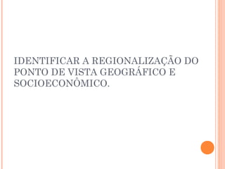 IDENTIFICAR A REGIONALIZAÇÃO DO
PONTO DE VISTA GEOGRÁFICO E
SOCIOECONÔMICO.
 