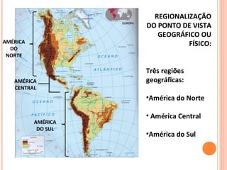 REGIONALIZAÇÃO
DO PONTO DE VISTA
GEOGRÁFICO OU
FÍSICO:
Três regiões
geográficas:
•América do Norte
• América Central
•América do Sul
AMÉRICA
DO
NORTE
AMÉRICA
CENTRAL
AMÉRICA
DO SUL
 