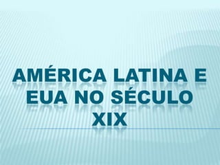 AMÉRICA LATINA E
EUA NO SÉCULO
XIX
 