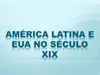 AMÉRICA LATINA E 
EUA NO SÉCULO 
XIX 
 