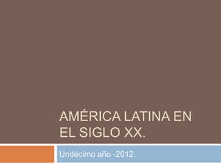 AMÉRICA LATINA EN
EL SIGLO XX.
Undécimo año -2012.
 