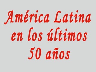 América Latina en los últimos  50 años 
