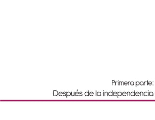 Primera parte:
Después de la independencia
 