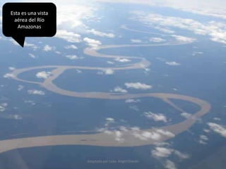 Esta es una vista
aérea del Río
Amazonas
Adaptada por Lcdo. Angel Chacón
 