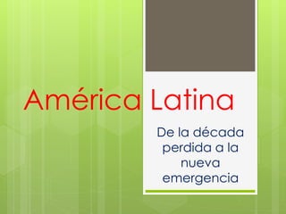América Latina
De la década
perdida a la
nueva
emergencia
 