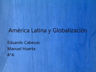 América Latina y Globalización
Eduardo Cabezas
Manuel Huerta
4ºA
 