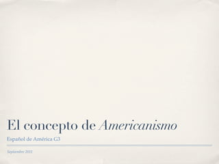 El concepto de Americanismo
Español de América G3

Septiembre 2011
 