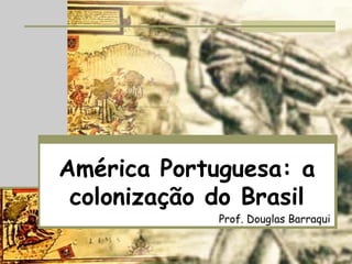 América Portuguesa: a
colonização do Brasil
Prof. Douglas Barraqui
 
