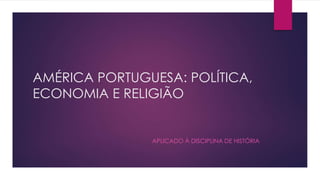 AMÉRICA PORTUGUESA: POLÍTICA, 
ECONOMIA E RELIGIÃO 
APLICADO À DISCIPLINA DE HISTÓRIA 
 
