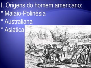 I. Origens do homem americano: * Malaio-Polinésia * Australiana * Asiática 