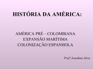 HISTÓRIA DA AMÉRICA: AMÉRICA PRÉ – COLOMBIANA EXPANSÃO MARÍTIMA COLONIZAÇÃO ESPANHOLA Profº   Jonathan Alves 