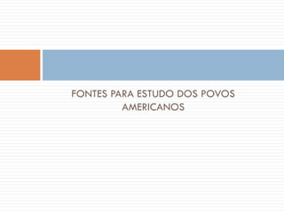 FONTES PARA ESTUDO DOS POVOS
AMERICANOS
 