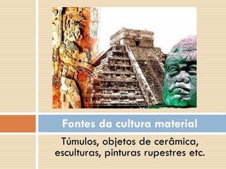 Túmulos, objetos de cerâmica,
esculturas, pinturas rupestres etc.
Fontes da cultura material
 