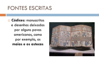 FONTES ESCRITAS
 Códices: manuscritos
e desenhos deixados
por alguns povos
americanos, como
por exemplo, os
maias e os astecas
 