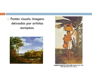  Fontes visuais: imagens
deixadas por artistas
europeus.
 