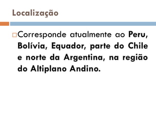 Localização
Corresponde atualmente ao Peru,
Bolívia, Equador, parte do Chile
e norte da Argentina, na região
do Altiplano Andino.
 