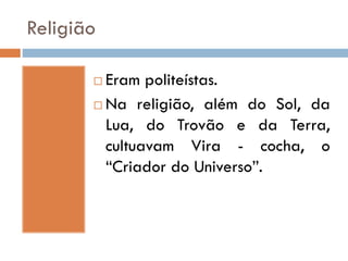 Religião
 Eram politeístas.
 Na religião, além do Sol, da
Lua, do Trovão e da Terra,
cultuavam Vira - cocha, o
“Criador do Universo”.
 
