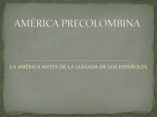 LA AMÉRICA ANTES DE LA LLEGADA DE LOS ESPAÑOLES. AMÉRICA PRECOLOMBINA 