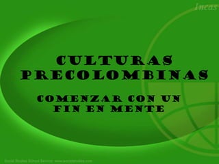 Culturas
Precolombinas
 Comenzar Con un
   fin en mente
 