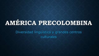 AMÉRICA PRECOLOMBINA
Diversidad lingüística y grandes centros
culturales
 