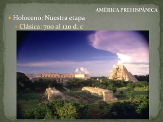  Holoceno: Nuestra etapa
 Clásica: 700 al 120 d. c

 