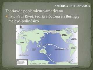 Teorías de poblamiento americano
 1957 Paul Rivet: teoría alóctona en Bering y
malayo-polinésico

 